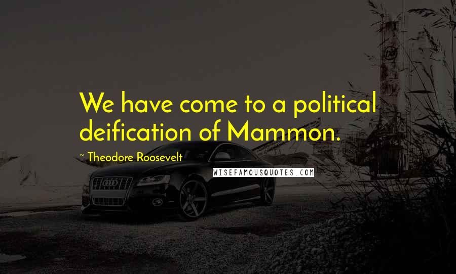 Theodore Roosevelt Quotes: We have come to a political deification of Mammon.