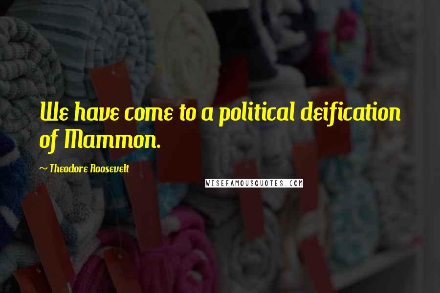 Theodore Roosevelt Quotes: We have come to a political deification of Mammon.