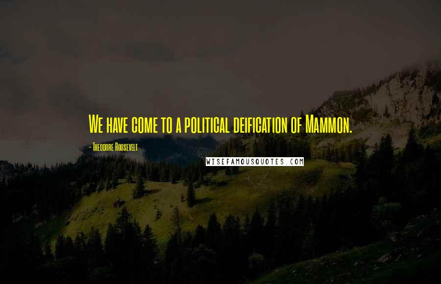 Theodore Roosevelt Quotes: We have come to a political deification of Mammon.