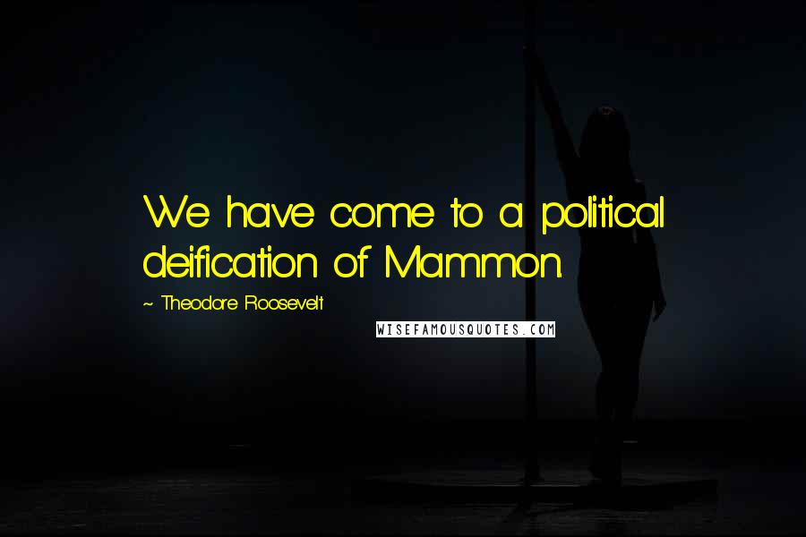 Theodore Roosevelt Quotes: We have come to a political deification of Mammon.