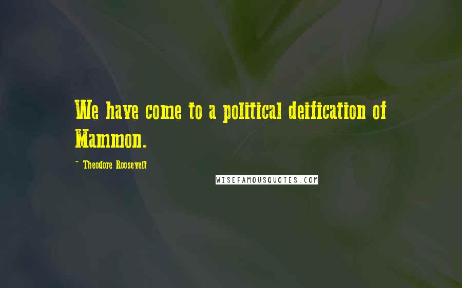 Theodore Roosevelt Quotes: We have come to a political deification of Mammon.