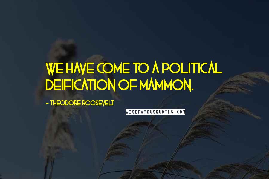 Theodore Roosevelt Quotes: We have come to a political deification of Mammon.