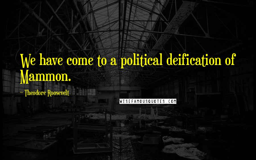 Theodore Roosevelt Quotes: We have come to a political deification of Mammon.