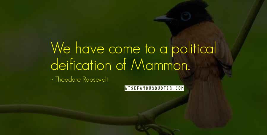 Theodore Roosevelt Quotes: We have come to a political deification of Mammon.