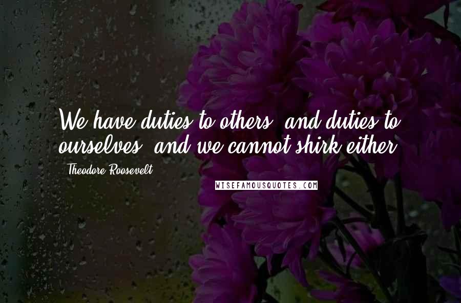 Theodore Roosevelt Quotes: We have duties to others, and duties to ourselves, and we cannot shirk either.