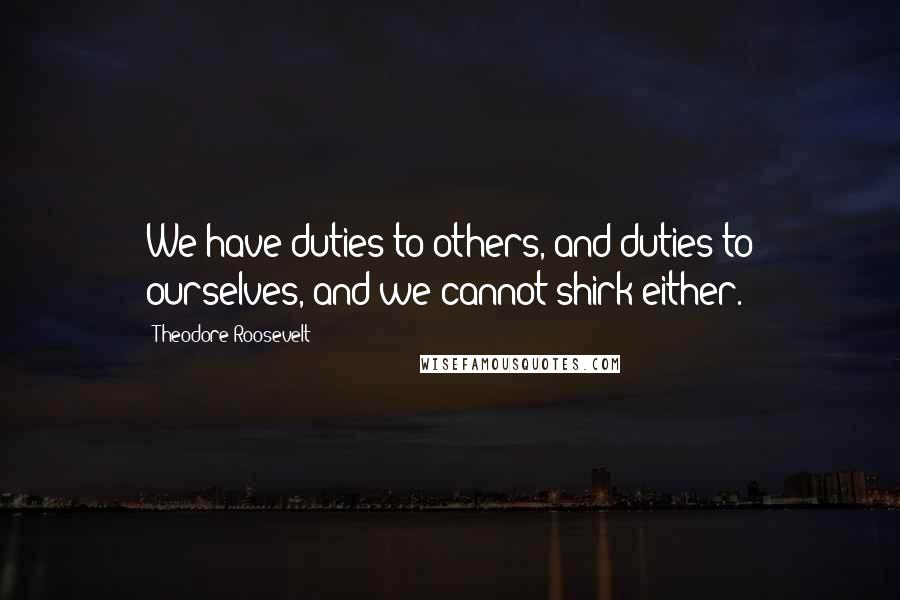 Theodore Roosevelt Quotes: We have duties to others, and duties to ourselves, and we cannot shirk either.