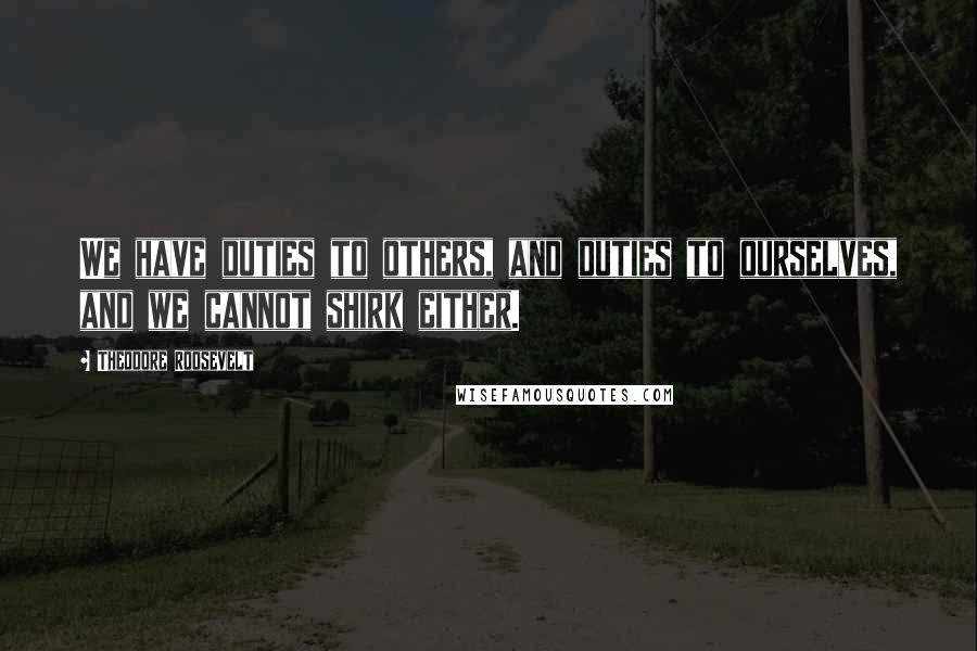 Theodore Roosevelt Quotes: We have duties to others, and duties to ourselves, and we cannot shirk either.