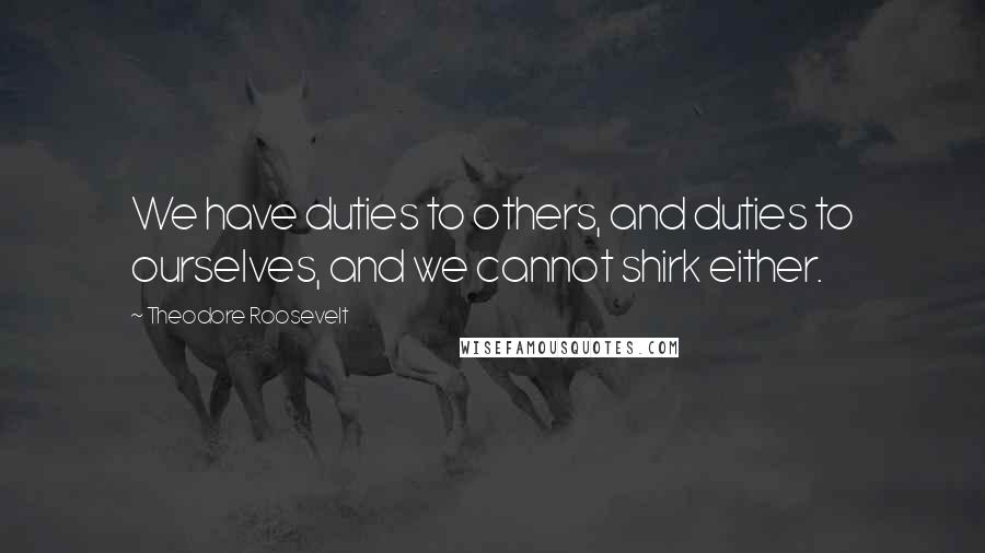 Theodore Roosevelt Quotes: We have duties to others, and duties to ourselves, and we cannot shirk either.