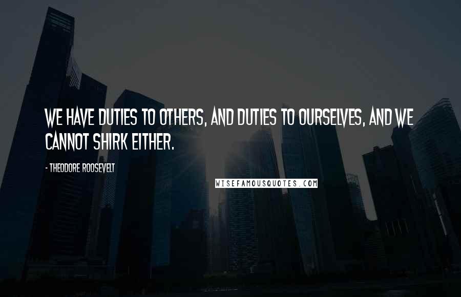 Theodore Roosevelt Quotes: We have duties to others, and duties to ourselves, and we cannot shirk either.