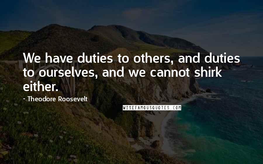 Theodore Roosevelt Quotes: We have duties to others, and duties to ourselves, and we cannot shirk either.