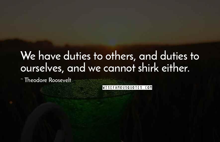 Theodore Roosevelt Quotes: We have duties to others, and duties to ourselves, and we cannot shirk either.