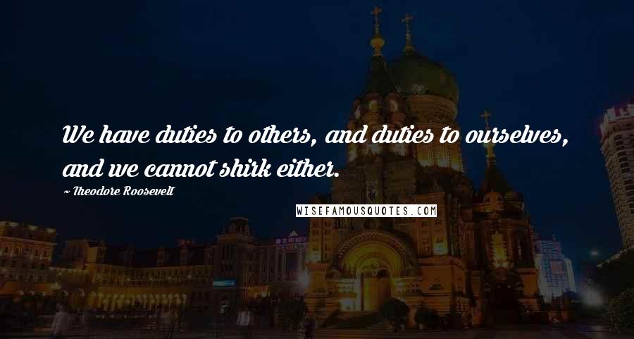 Theodore Roosevelt Quotes: We have duties to others, and duties to ourselves, and we cannot shirk either.