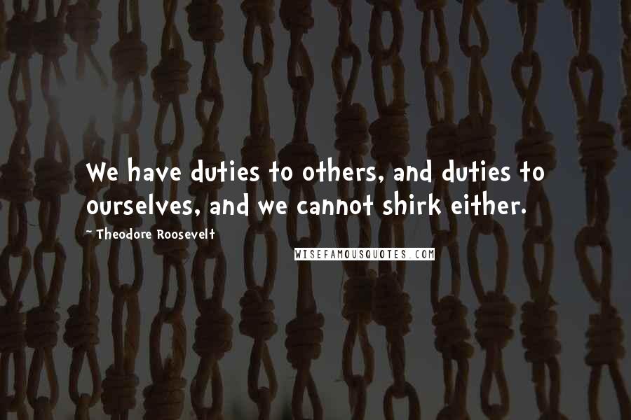 Theodore Roosevelt Quotes: We have duties to others, and duties to ourselves, and we cannot shirk either.