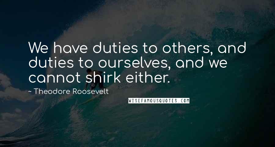 Theodore Roosevelt Quotes: We have duties to others, and duties to ourselves, and we cannot shirk either.