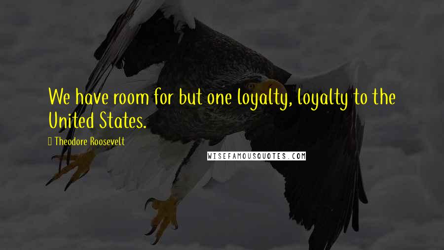 Theodore Roosevelt Quotes: We have room for but one loyalty, loyalty to the United States.