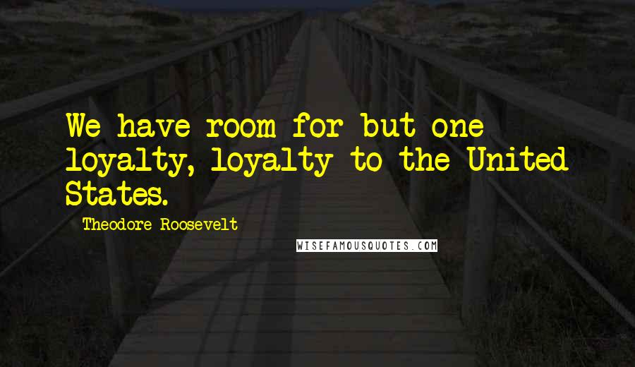 Theodore Roosevelt Quotes: We have room for but one loyalty, loyalty to the United States.