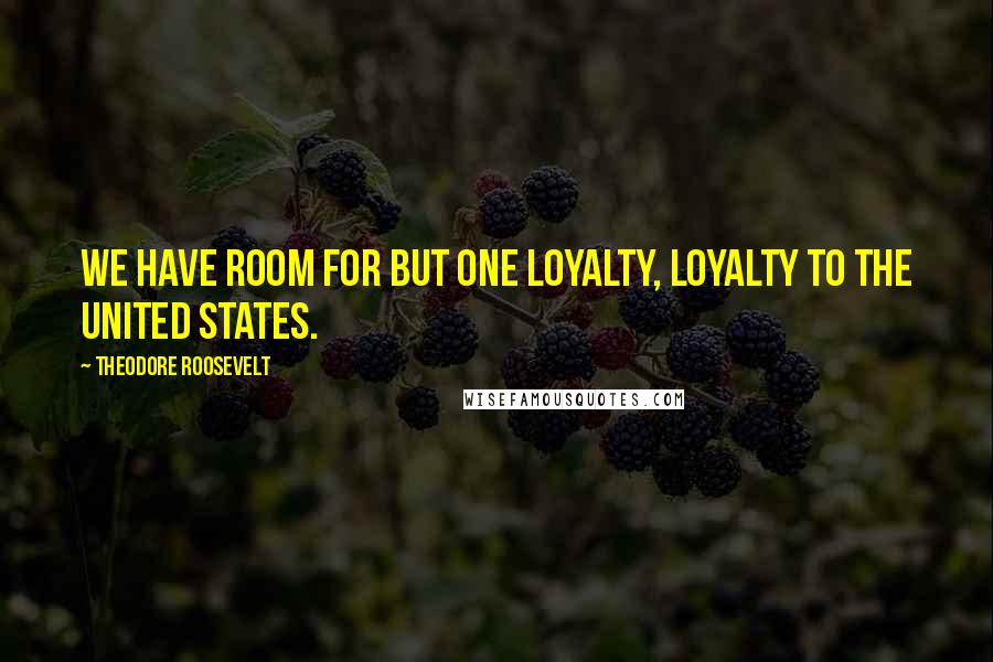 Theodore Roosevelt Quotes: We have room for but one loyalty, loyalty to the United States.