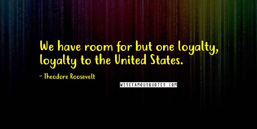 Theodore Roosevelt Quotes: We have room for but one loyalty, loyalty to the United States.