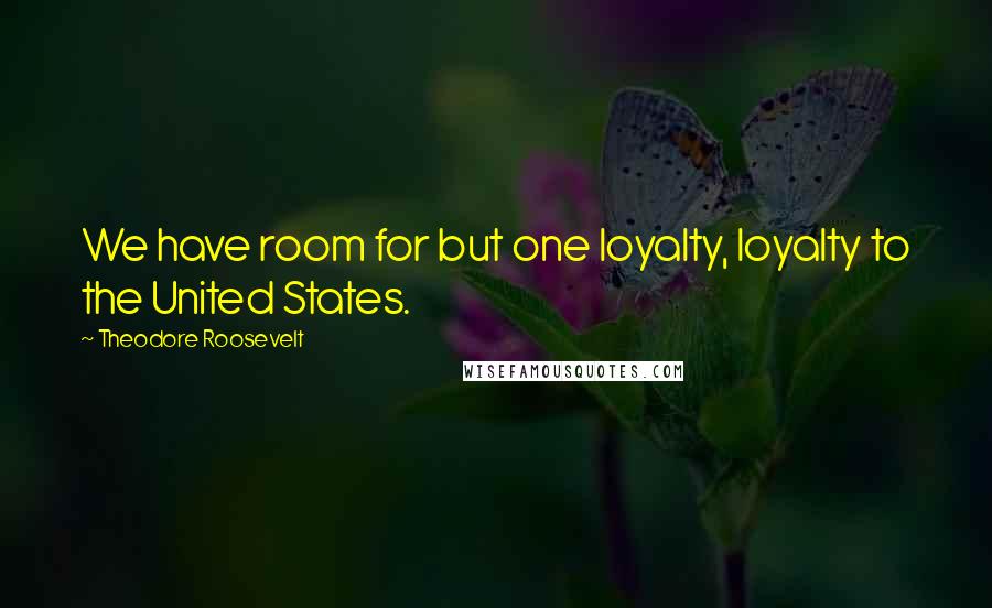 Theodore Roosevelt Quotes: We have room for but one loyalty, loyalty to the United States.