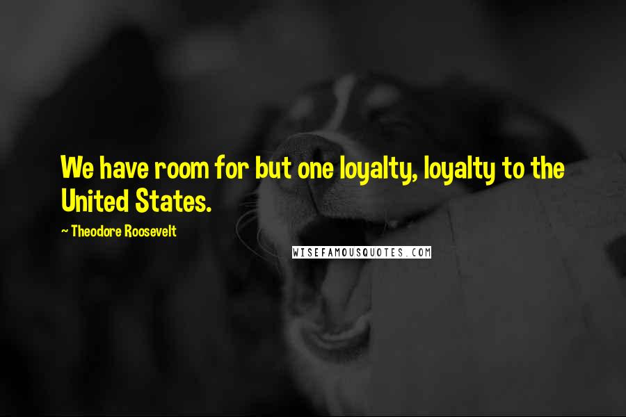 Theodore Roosevelt Quotes: We have room for but one loyalty, loyalty to the United States.