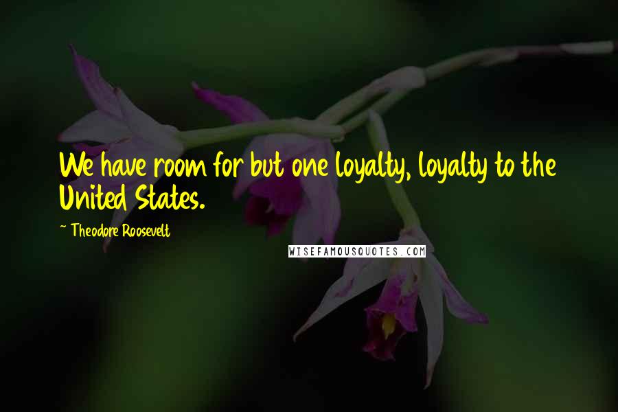 Theodore Roosevelt Quotes: We have room for but one loyalty, loyalty to the United States.