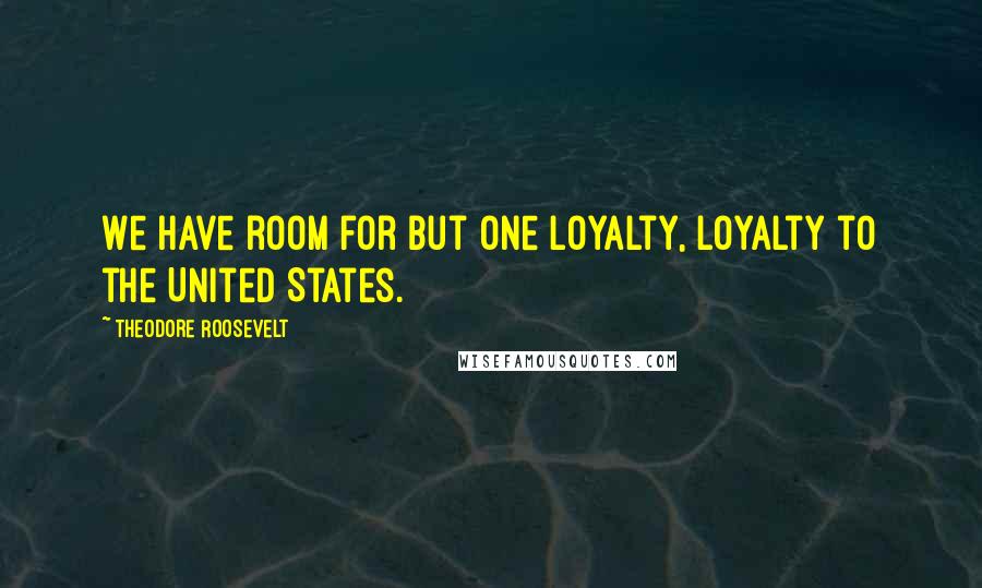 Theodore Roosevelt Quotes: We have room for but one loyalty, loyalty to the United States.