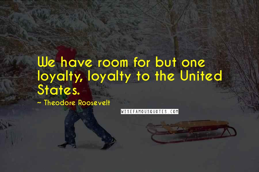 Theodore Roosevelt Quotes: We have room for but one loyalty, loyalty to the United States.