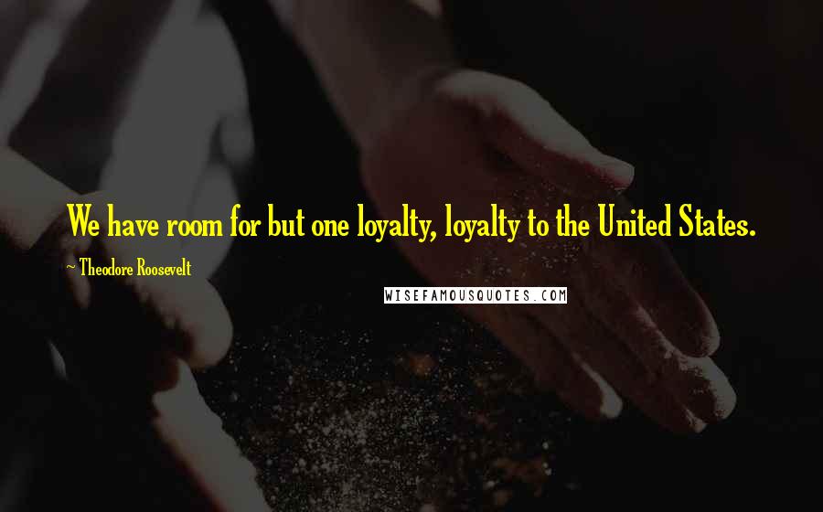 Theodore Roosevelt Quotes: We have room for but one loyalty, loyalty to the United States.