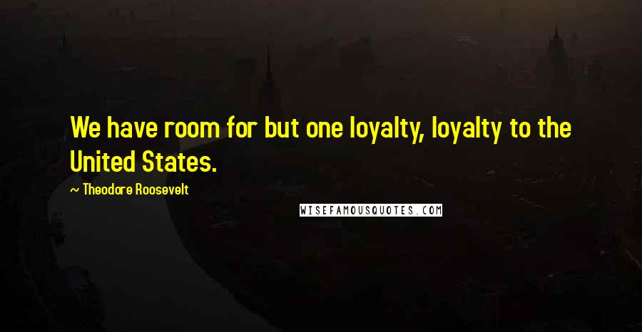 Theodore Roosevelt Quotes: We have room for but one loyalty, loyalty to the United States.