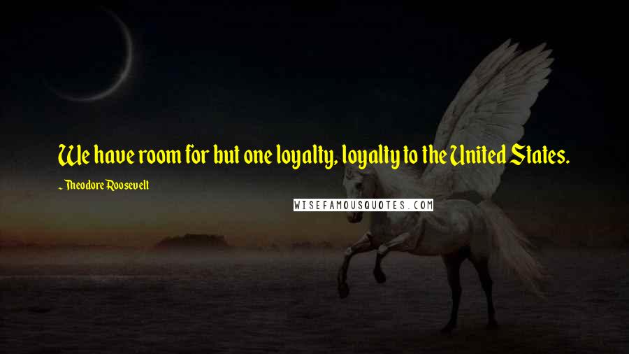 Theodore Roosevelt Quotes: We have room for but one loyalty, loyalty to the United States.