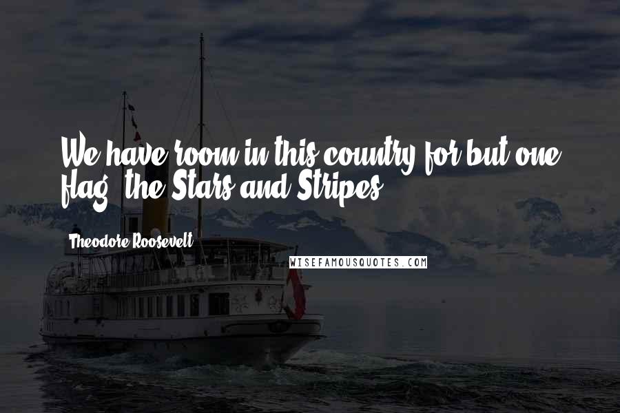 Theodore Roosevelt Quotes: We have room in this country for but one flag, the Stars and Stripes!