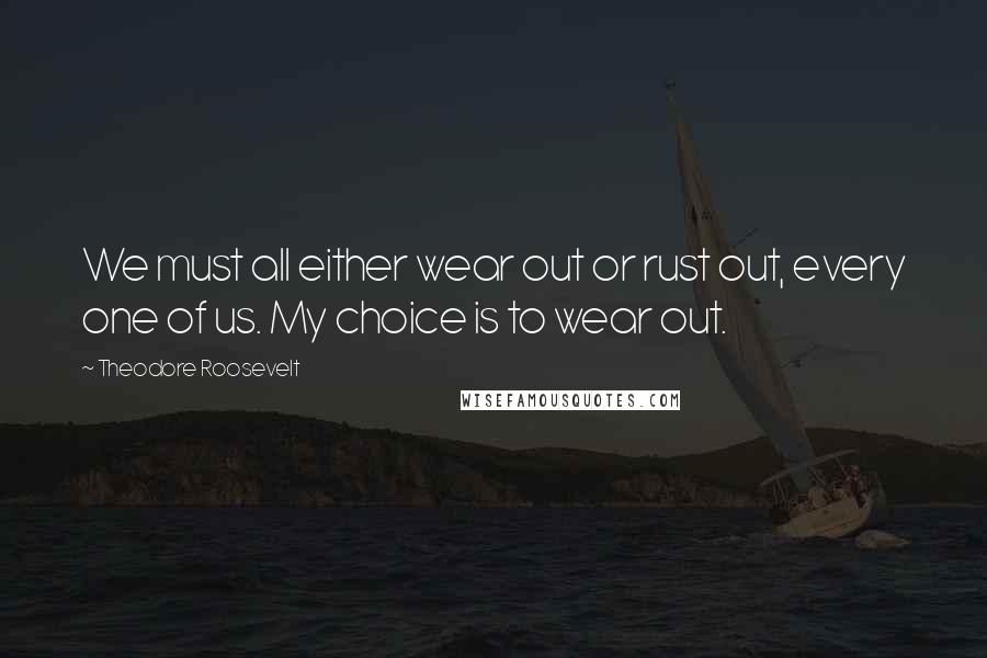 Theodore Roosevelt Quotes: We must all either wear out or rust out, every one of us. My choice is to wear out.