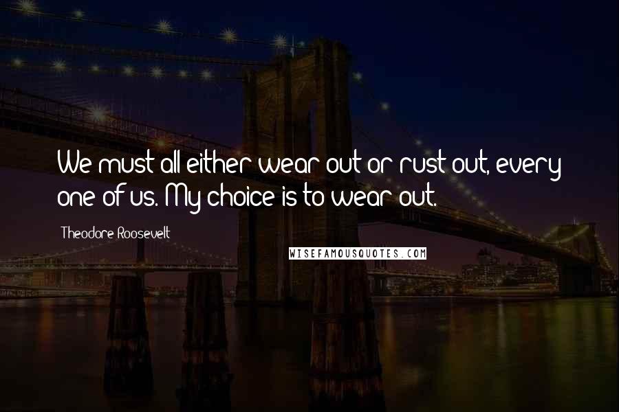 Theodore Roosevelt Quotes: We must all either wear out or rust out, every one of us. My choice is to wear out.