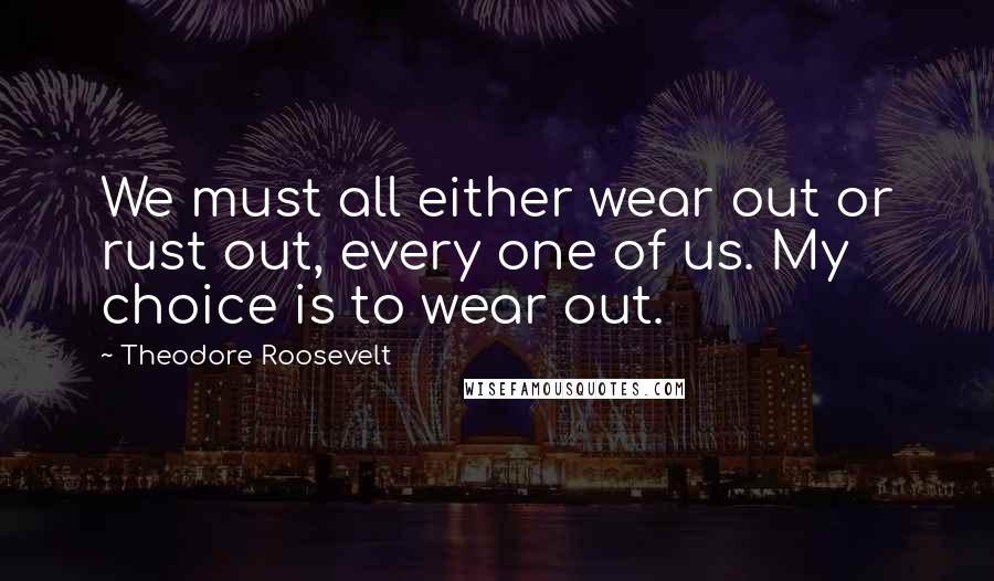 Theodore Roosevelt Quotes: We must all either wear out or rust out, every one of us. My choice is to wear out.