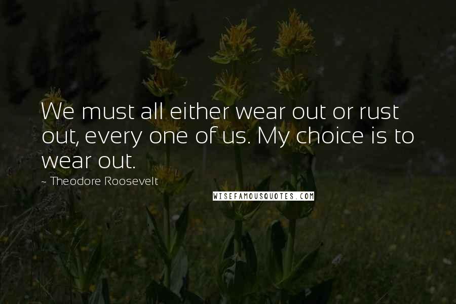 Theodore Roosevelt Quotes: We must all either wear out or rust out, every one of us. My choice is to wear out.