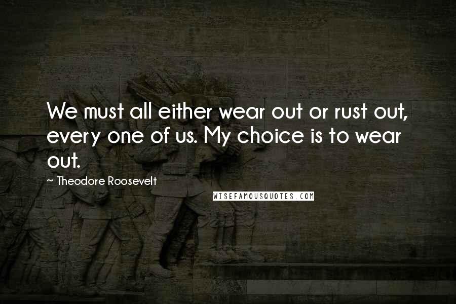 Theodore Roosevelt Quotes: We must all either wear out or rust out, every one of us. My choice is to wear out.