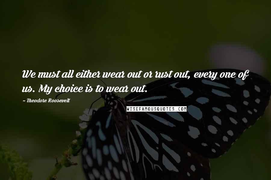 Theodore Roosevelt Quotes: We must all either wear out or rust out, every one of us. My choice is to wear out.