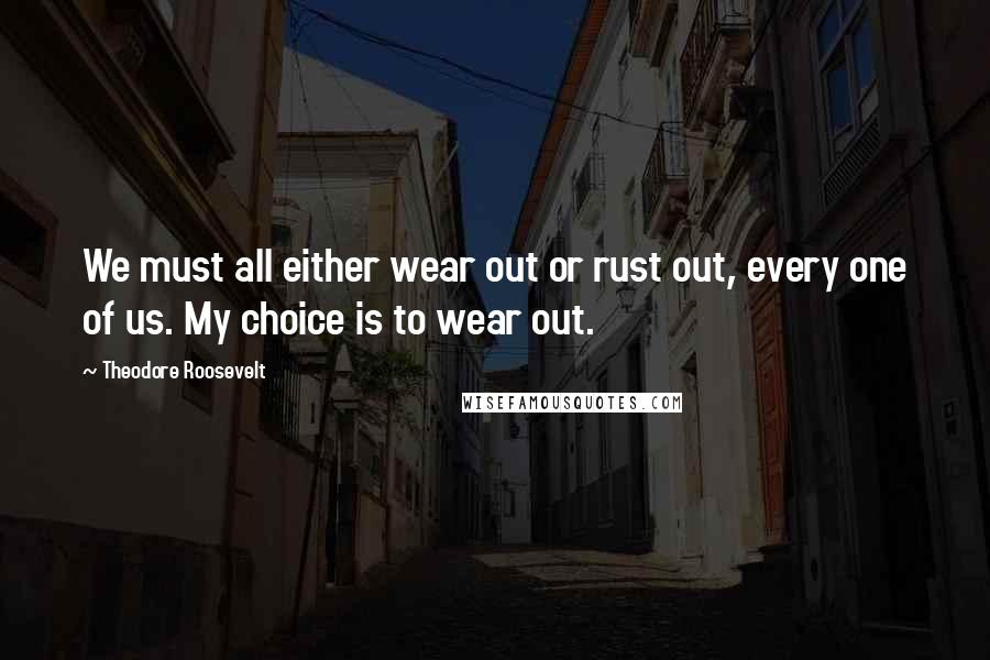 Theodore Roosevelt Quotes: We must all either wear out or rust out, every one of us. My choice is to wear out.