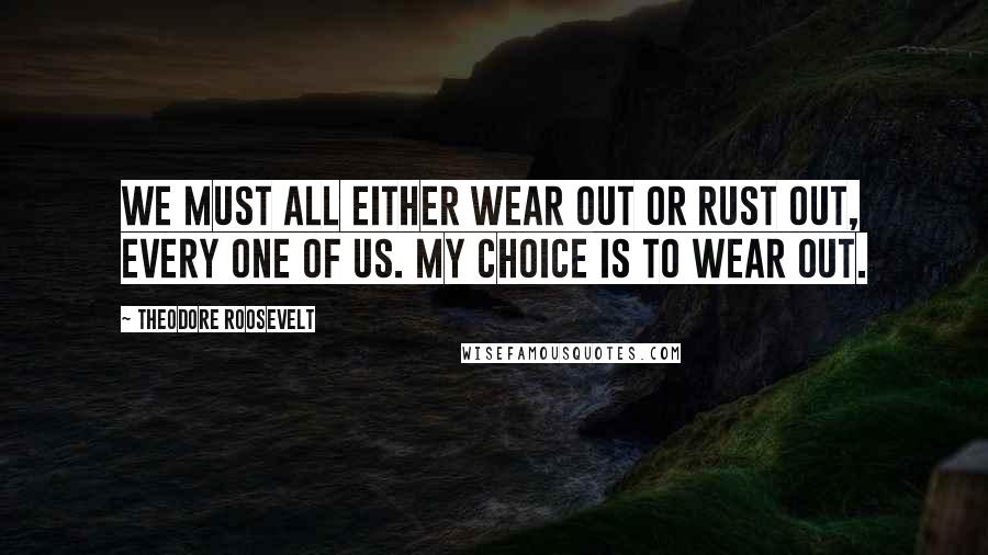 Theodore Roosevelt Quotes: We must all either wear out or rust out, every one of us. My choice is to wear out.