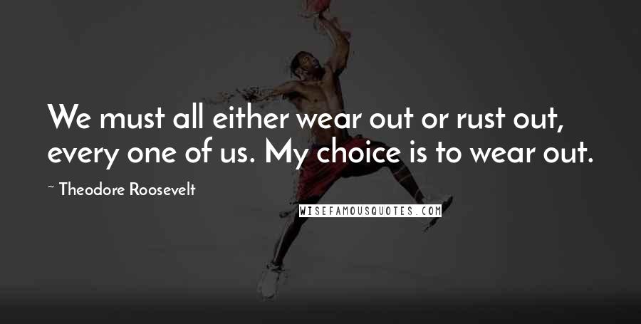 Theodore Roosevelt Quotes: We must all either wear out or rust out, every one of us. My choice is to wear out.
