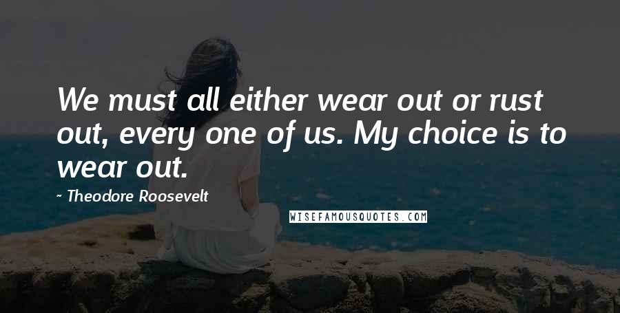 Theodore Roosevelt Quotes: We must all either wear out or rust out, every one of us. My choice is to wear out.