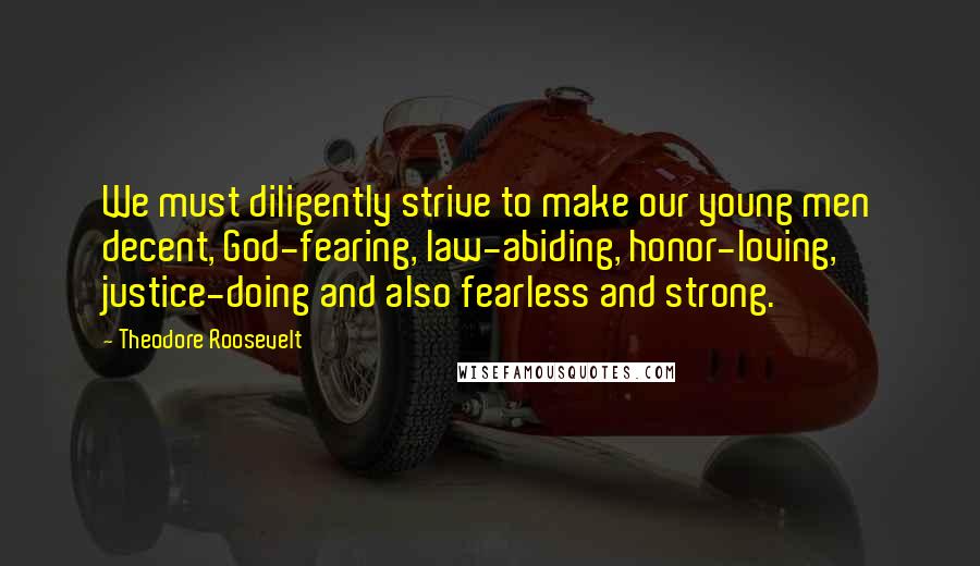 Theodore Roosevelt Quotes: We must diligently strive to make our young men decent, God-fearing, law-abiding, honor-loving, justice-doing and also fearless and strong.