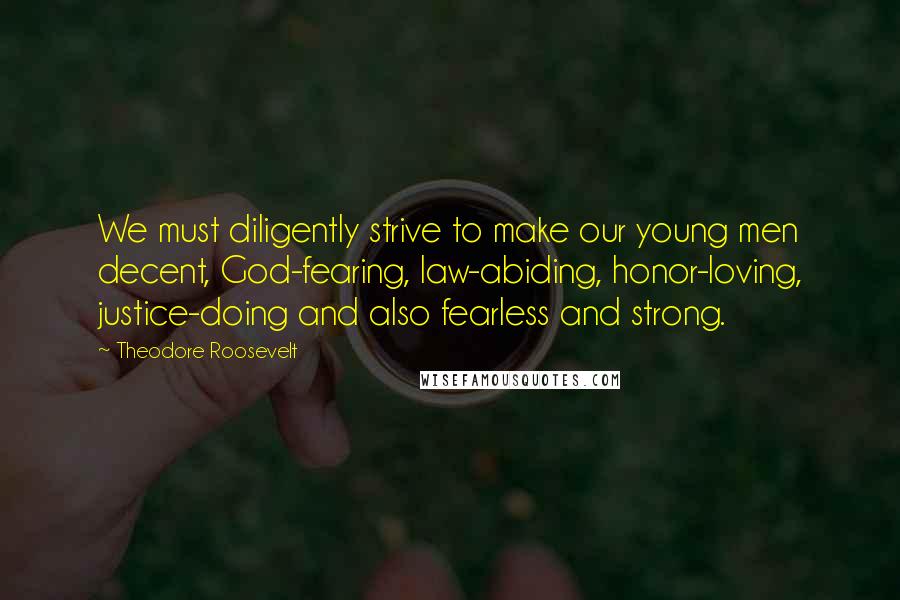 Theodore Roosevelt Quotes: We must diligently strive to make our young men decent, God-fearing, law-abiding, honor-loving, justice-doing and also fearless and strong.
