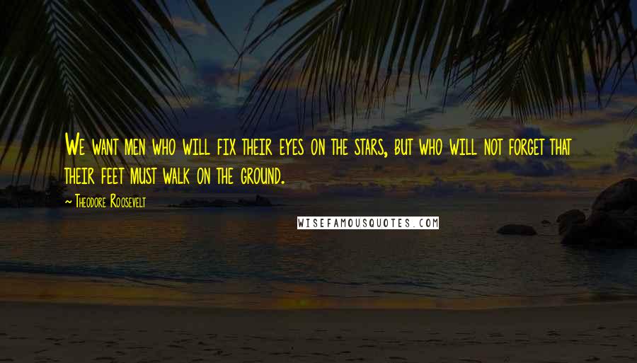 Theodore Roosevelt Quotes: We want men who will fix their eyes on the stars, but who will not forget that their feet must walk on the ground.