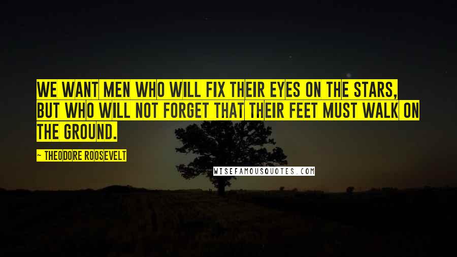 Theodore Roosevelt Quotes: We want men who will fix their eyes on the stars, but who will not forget that their feet must walk on the ground.