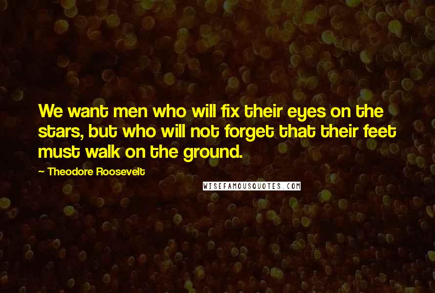 Theodore Roosevelt Quotes: We want men who will fix their eyes on the stars, but who will not forget that their feet must walk on the ground.