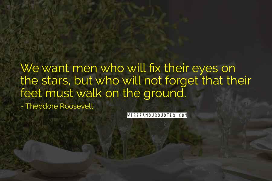 Theodore Roosevelt Quotes: We want men who will fix their eyes on the stars, but who will not forget that their feet must walk on the ground.