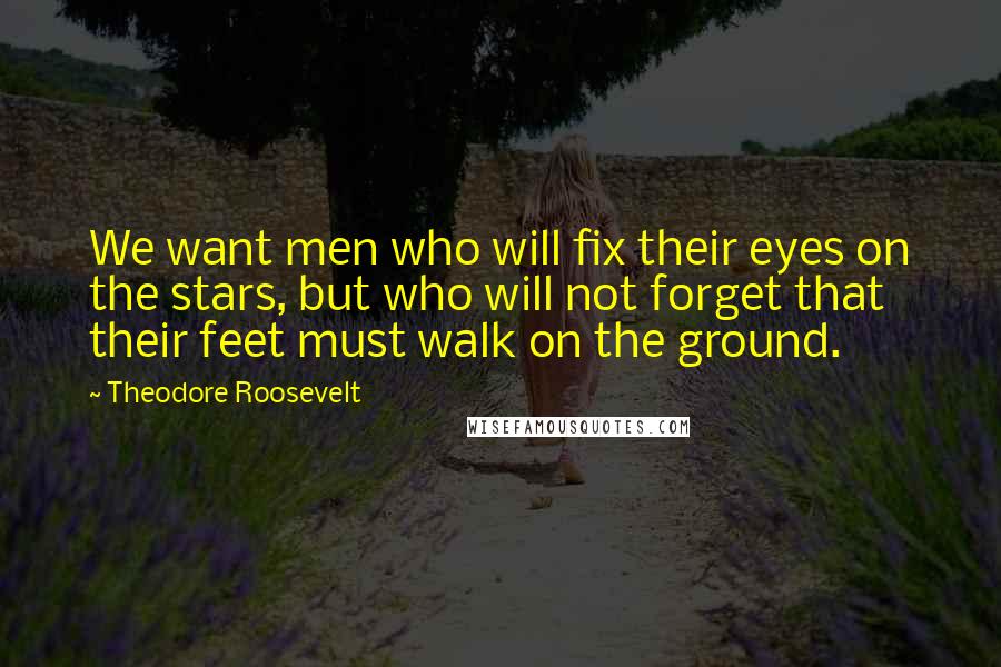 Theodore Roosevelt Quotes: We want men who will fix their eyes on the stars, but who will not forget that their feet must walk on the ground.