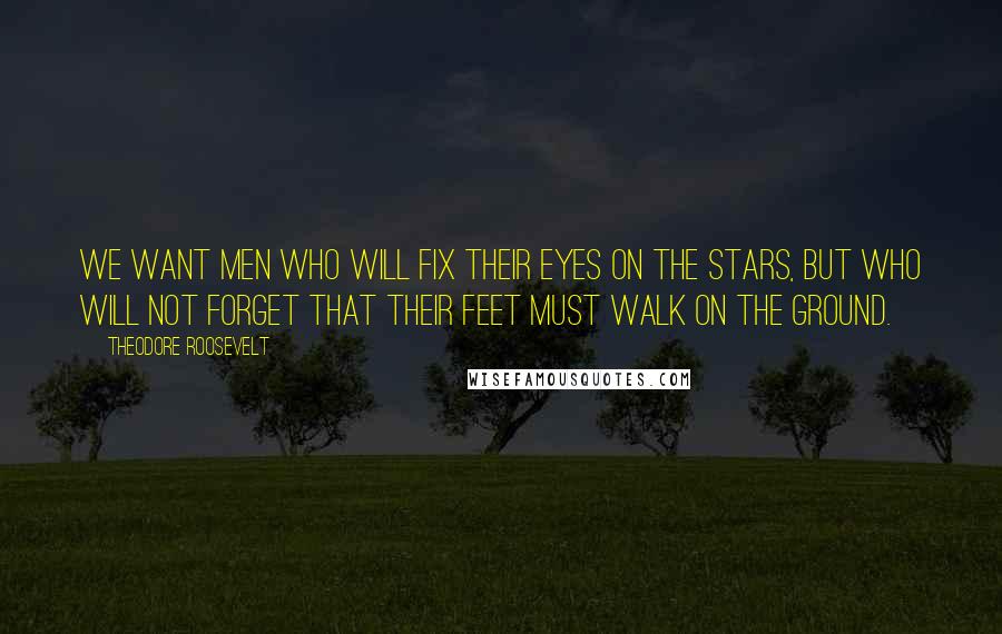 Theodore Roosevelt Quotes: We want men who will fix their eyes on the stars, but who will not forget that their feet must walk on the ground.