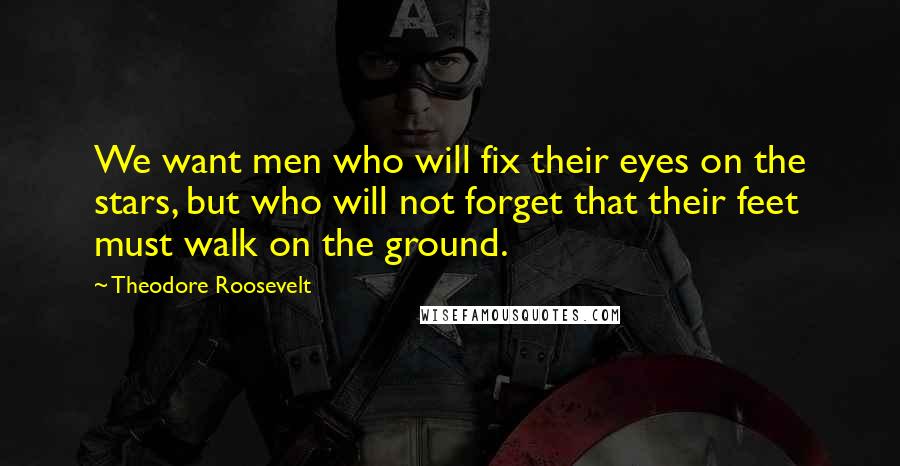 Theodore Roosevelt Quotes: We want men who will fix their eyes on the stars, but who will not forget that their feet must walk on the ground.